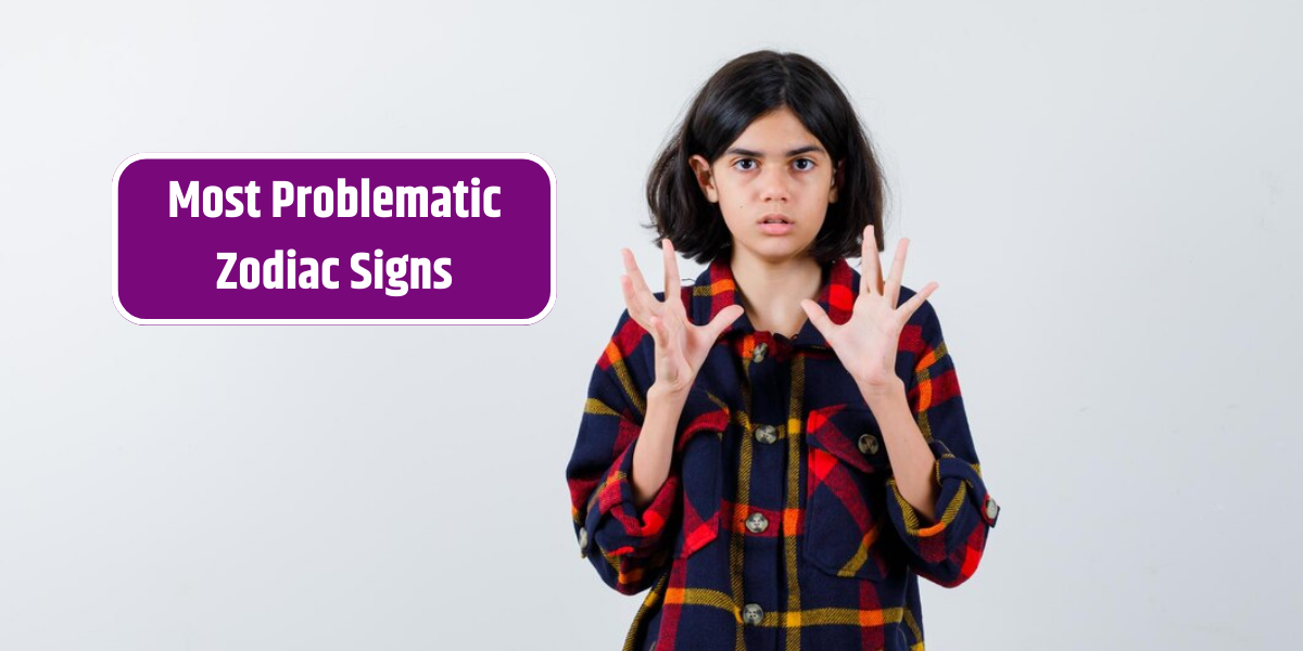 Most Problematic Zodiac Signs